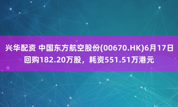 兴华配资 中国东方航空股份(00670.HK)6月17日回购182.20万股，耗资551.51万港元
