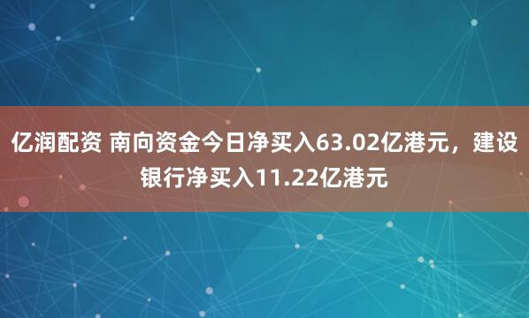 亿润配资 南向资金今日净买入63.02亿港元，建设银行净买入11.22亿港元