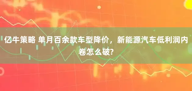 亿牛策略 单月百余款车型降价，新能源汽车低利润内卷怎么破?