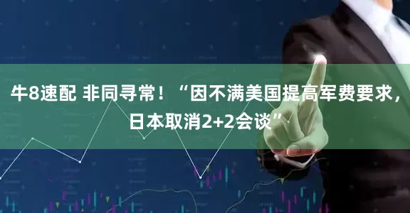 牛8速配 非同寻常！“因不满美国提高军费要求，日本取消2+2会谈”