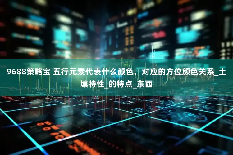 9688策略宝 五行元素代表什么颜色，对应的方位颜色关系_土壤特性_的特点_东西