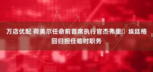万店优配 荷美尔任命前首席执行官杰弗里・埃廷格回归担任临时职务