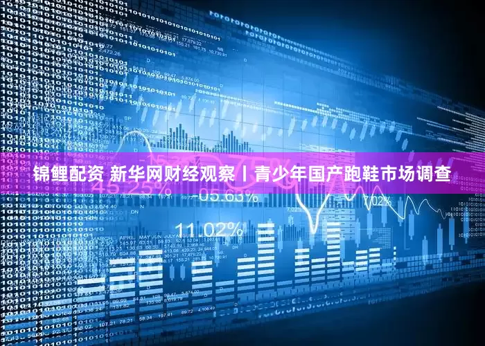 锦鲤配资 新华网财经观察丨青少年国产跑鞋市场调查