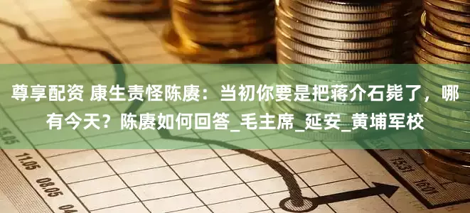 尊享配资 康生责怪陈赓：当初你要是把蒋介石毙了，哪有今天？陈赓如何回答_毛主席_延安_黄埔军校