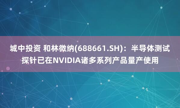 城中投资 和林微纳(688661.SH)：半导体测试探针已在NVIDIA诸多系列产品量产使用