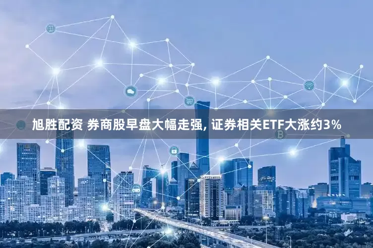旭胜配资 券商股早盘大幅走强, 证券相关ETF大涨约3%