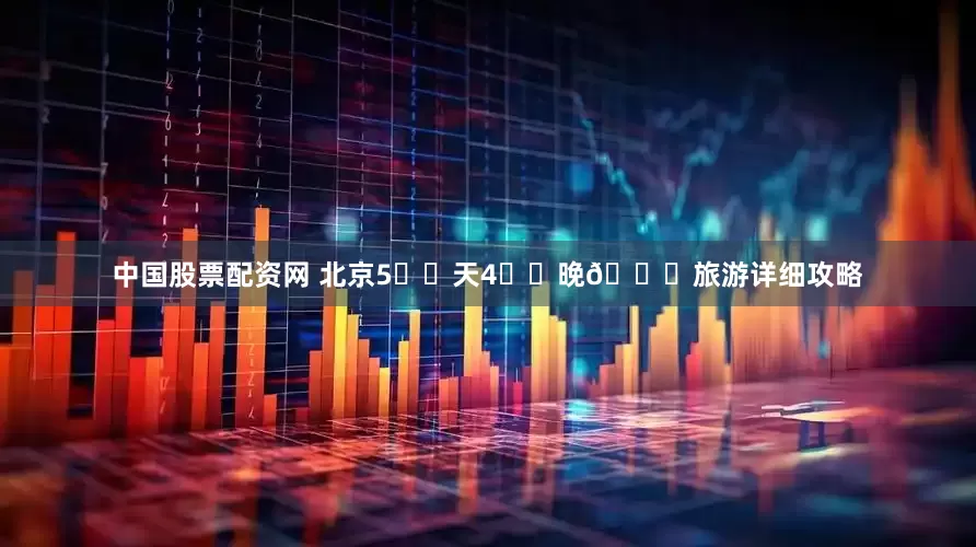 中国股票配资网 北京5️⃣天4️⃣晚📍旅游详细攻略