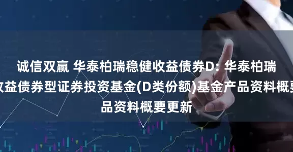 诚信双赢 华泰柏瑞稳健收益债券D: 华泰柏瑞稳健收益债券型证券投资基金(D类份额)基金产品资料概要更新