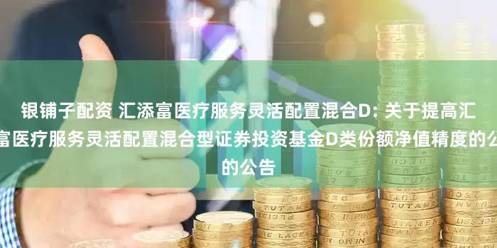 银铺子配资 汇添富医疗服务灵活配置混合D: 关于提高汇添富医疗服务灵活配置混合型证券投资基金D类份额净值精度的公告