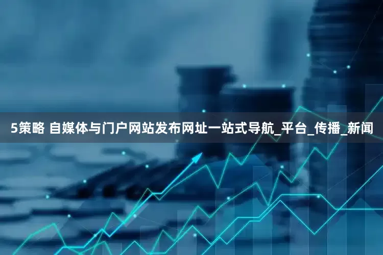 5策略 自媒体与门户网站发布网址一站式导航_平台_传播_新闻