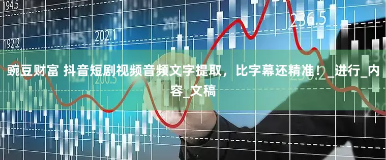 豌豆财富 抖音短剧视频音频文字提取，比字幕还精准！_进行_内容_文稿
