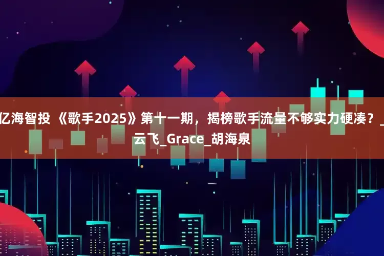 亿海智投 《歌手2025》第十一期，揭榜歌手流量不够实力硬凑？_云飞_Grace_胡海泉