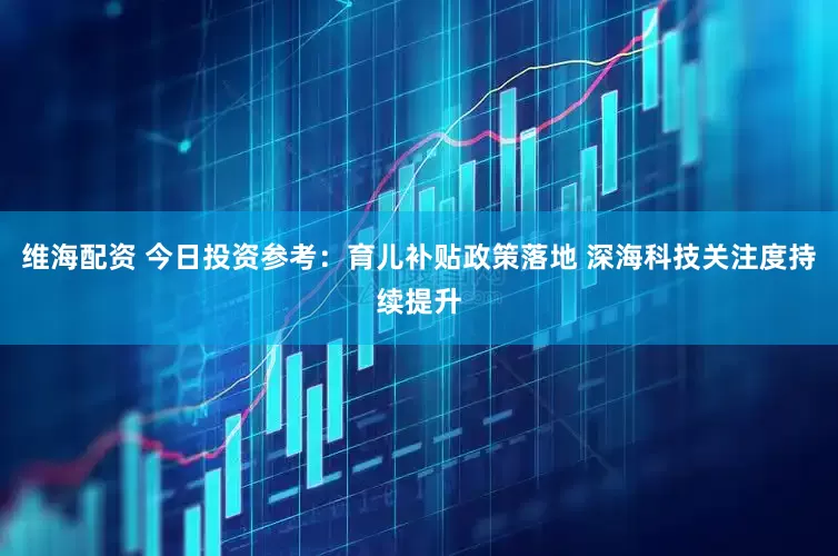 维海配资 今日投资参考：育儿补贴政策落地 深海科技关注度持续提升