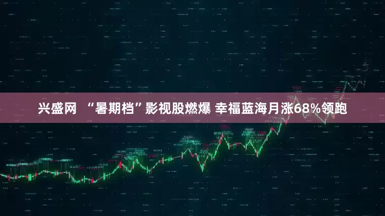 兴盛网  “暑期档”影视股燃爆 幸福蓝海月涨68%领跑