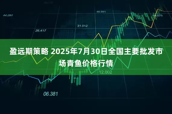盈远期策略 2025年7月30日全国主要批发市场青鱼价格行情