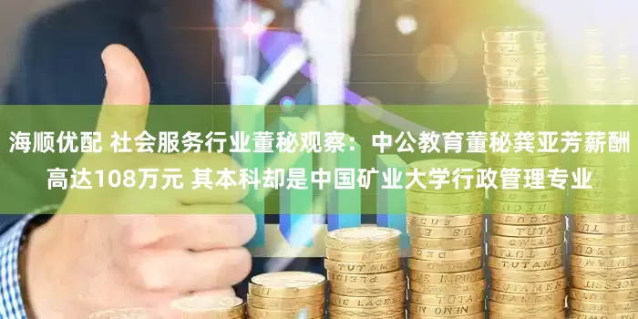 海顺优配 社会服务行业董秘观察：中公教育董秘龚亚芳薪酬高达108万元 其本科却是中国矿业大学行政管理专业