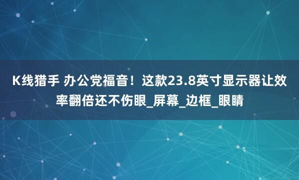 K线猎手 办公党福音！这款23.8英寸显示器让效率翻倍还不伤眼_屏幕_边框_眼睛