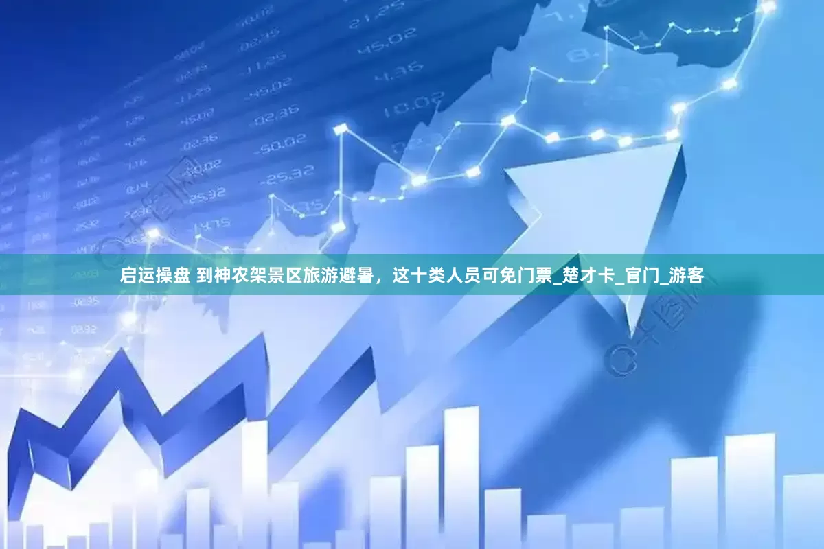 启运操盘 到神农架景区旅游避暑，这十类人员可免门票_楚才卡_官门_游客