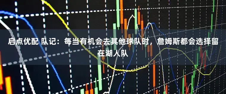 启点优配 队记：每当有机会去其他球队时，詹姆斯都会选择留在湖人队