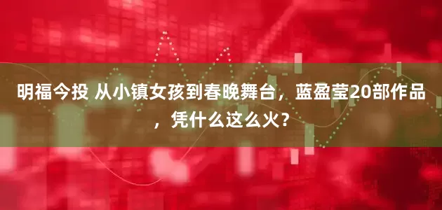 明福今投 从小镇女孩到春晚舞台，蓝盈莹20部作品，凭什么这么火？