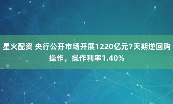 星火配资 央行公开市场开展1220亿元7天期逆回购操作，操作利率1.40%