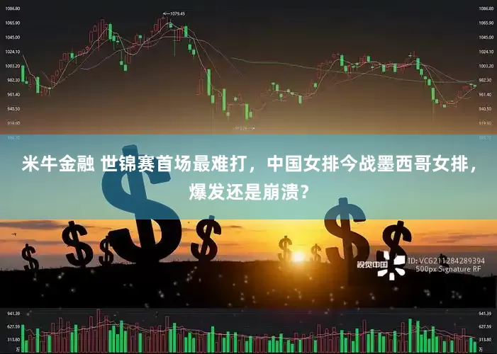 米牛金融 世锦赛首场最难打，中国女排今战墨西哥女排，爆发还是崩溃？