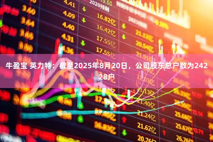 牛盈宝 英力特：截至2025年8月20日，公司股东总户数为24228户
