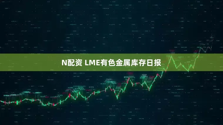 N配资 LME有色金属库存日报
