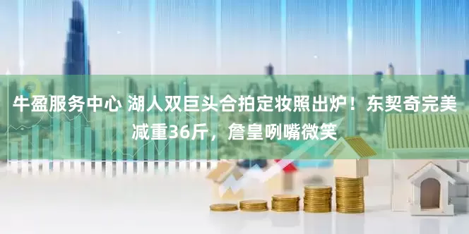 牛盈服务中心 湖人双巨头合拍定妆照出炉！东契奇完美减重36斤，詹皇咧嘴微笑