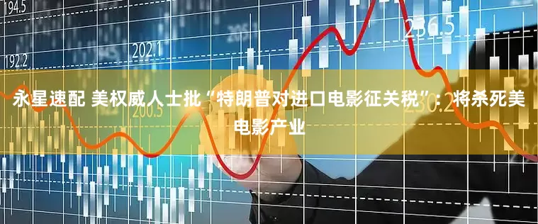 永星速配 美权威人士批“特朗普对进口电影征关税”：将杀死美电影产业