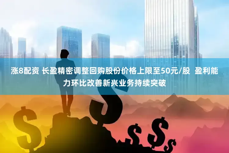 涨8配资 长盈精密调整回购股份价格上限至50元/股  盈利能力环比改善新兴业务持续突破