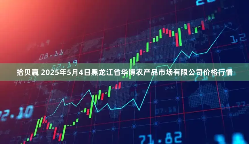 拾贝赢 2025年5月4日黑龙江省华博农产品市场有限公司价格行情