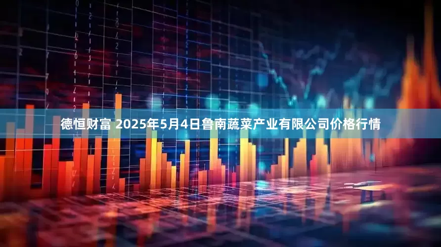德恒财富 2025年5月4日鲁南蔬菜产业有限公司价格行情