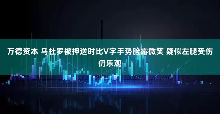 万德资本 马杜罗被押送时比V字手势脸露微笑 疑似左腿受伤仍乐观