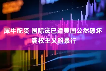 犀牛配资 国际法已遭美国公然破坏 霸权主义的暴行
