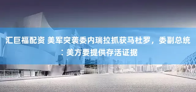汇巨福配资 美军突袭委内瑞拉抓获马杜罗，委副总统∶美方要提供存活证据
