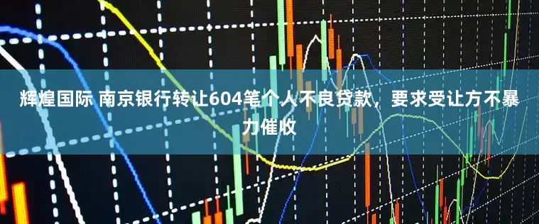 辉煌国际 南京银行转让604笔个人不良贷款，要求受让方不暴力催收
