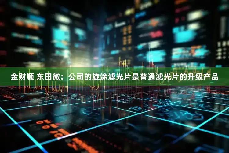 金财顺 东田微：公司的旋涂滤光片是普通滤光片的升级产品