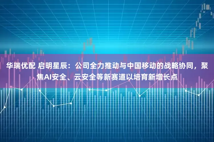 华瑞优配 启明星辰：公司全力推动与中国移动的战略协同，聚焦AI安全、云安全等新赛道以培育新增长点