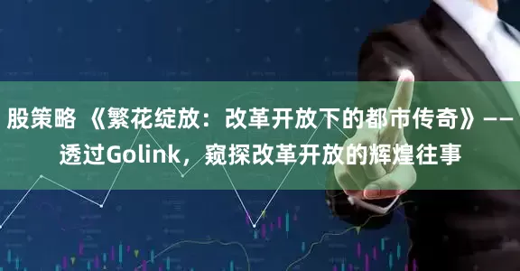 股策略 《繁花绽放：改革开放下的都市传奇》——透过Golink，窥探改革开放的辉煌往事