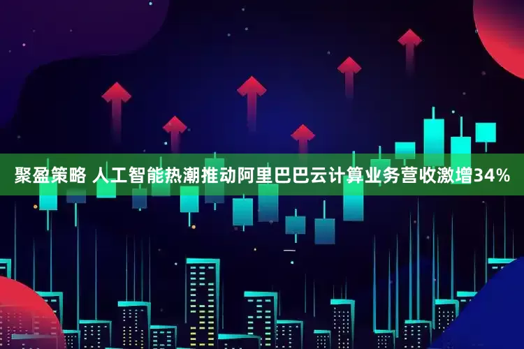 聚盈策略 人工智能热潮推动阿里巴巴云计算业务营收激增34%