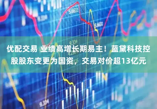 优配交易 业绩高增长期易主！蓝黛科技控股股东变更为国资，交易对价超13亿元