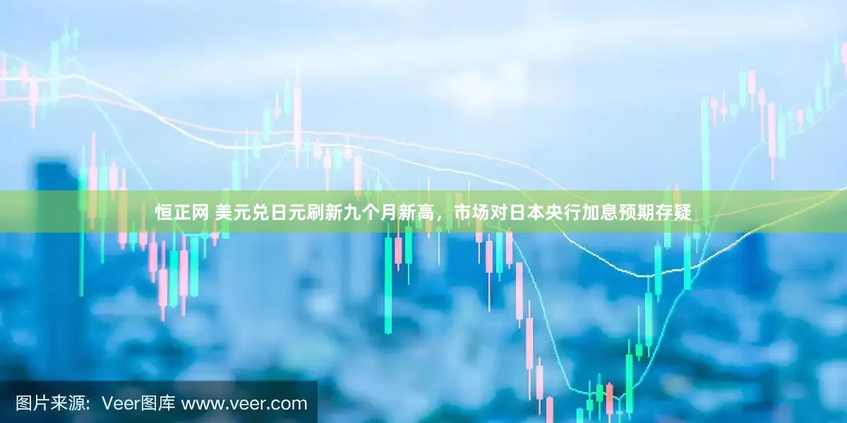 恒正网 美元兑日元刷新九个月新高，市场对日本央行加息预期存疑