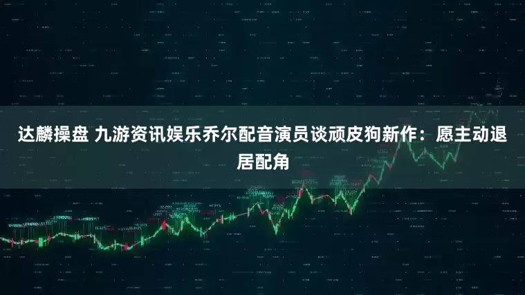 达麟操盘 九游资讯娱乐乔尔配音演员谈顽皮狗新作：愿主动退居配角