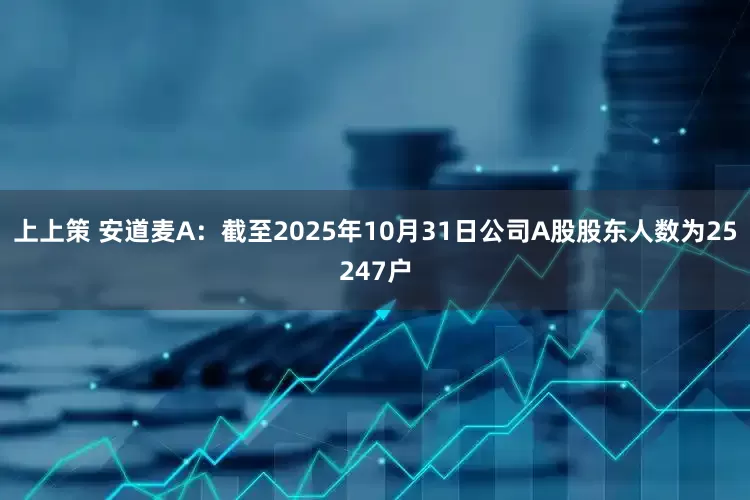 上上策 安道麦A：截至2025年10月31日公司A股股东人数为25247户