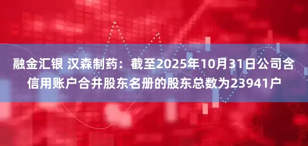 融金汇银 汉森制药：截至2025年10月31日公司含信用账户合并股东名册的股东总数为23941户