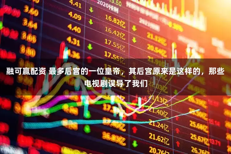 融可赢配资 最多后宫的一位皇帝，其后宫原来是这样的，那些电视剧误导了我们