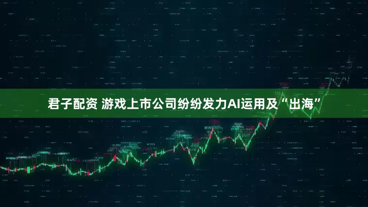 君子配资 游戏上市公司纷纷发力AI运用及“出海”