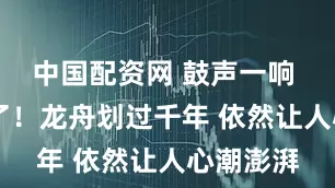 中国配资网 鼓声一响 DNA动了！龙舟划过千年 依然让人心潮澎湃