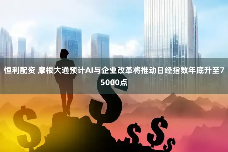 恒利配资 摩根大通预计AI与企业改革将推动日经指数年底升至75000点